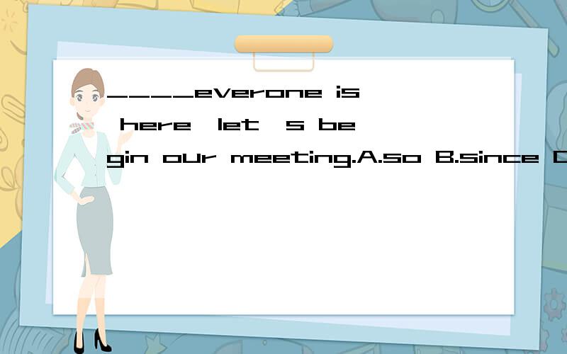 ____everone is here,let's begin our meeting.A.so B.since C.unless D.even though