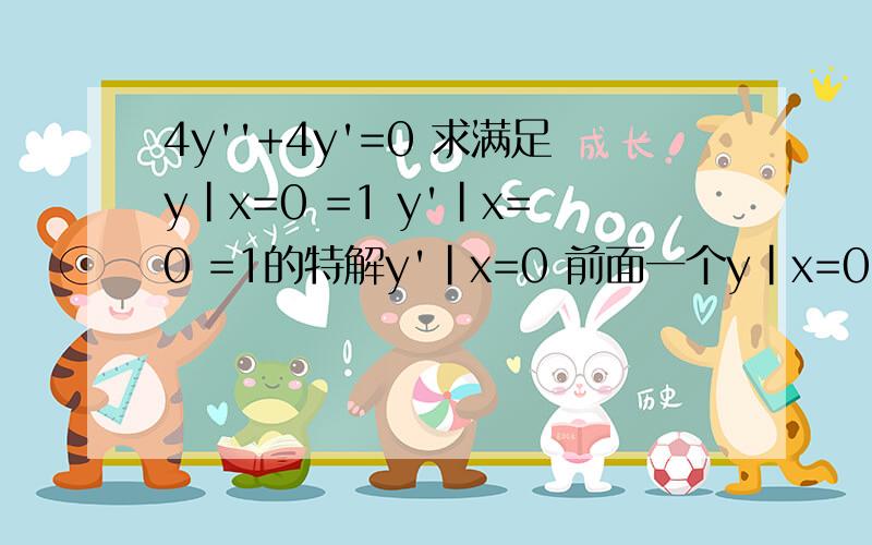 4y''+4y'=0 求满足y|x=0 =1 y'|x=0 =1的特解y'|x=0 前面一个y|x=0 =1我知道是把x=0代入通解,但是后面一个y'我不知道是什么意思...我知道是当x=0时,y'=1 这个题目的通解是y=C1*cos0.5x+C2*sin0.5x代入y|x=0 =1能求