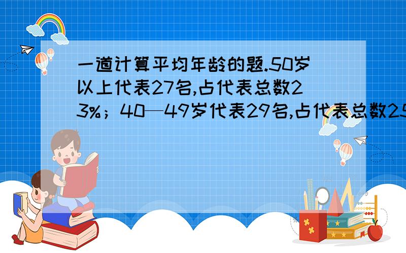 一道计算平均年龄的题.50岁以上代表27名,占代表总数23%；40—49岁代表29名,占代表总数25%；30—39岁代表49名,占代表总数43%；29岁以下代表10名,占代表总数9%.115名职工代表平均年龄为 岁.领导开