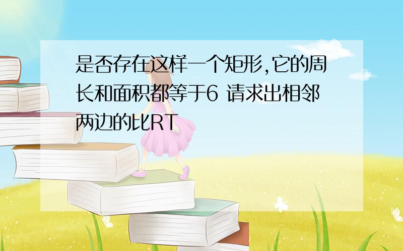 是否存在这样一个矩形,它的周长和面积都等于6 请求出相邻两边的比RT