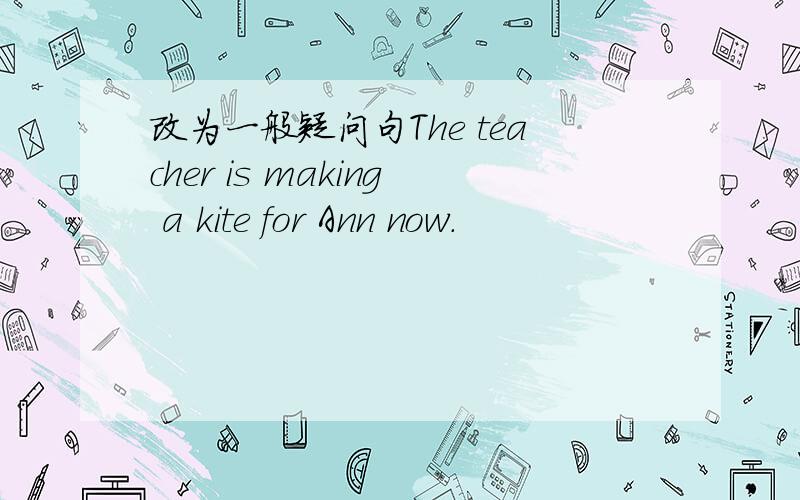 改为一般疑问句The teacher is making a kite for Ann now.