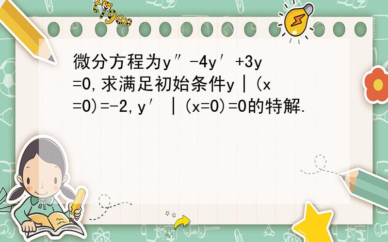 微分方程为y″-4y′+3y=0,求满足初始条件y│(x=0)=-2,y′│(x=0)=0的特解.