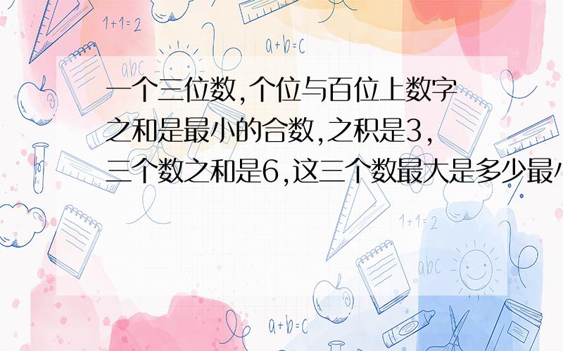 一个三位数,个位与百位上数字之和是最小的合数,之积是3,三个数之和是6,这三个数最大是多少最小是多少