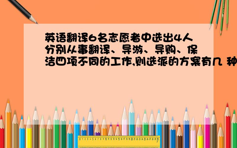 英语翻译6名志愿者中选出4人分别从事翻译、导游、导购、保洁四项不同的工作,则选派的方案有几 种 为什么是 [（6*5*4*3）/（1*2*3*4）]*（4*3*2*1）=360种急