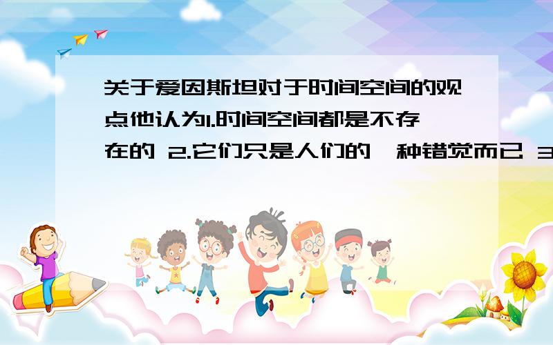 关于爱因斯坦对于时间空间的观点他认为1.时间空间都是不存在的 2.它们只是人们的一种错觉而已 3.过去现在未来实际上是同时存在的 这些很难理解 谁能用比较通俗的话解释?