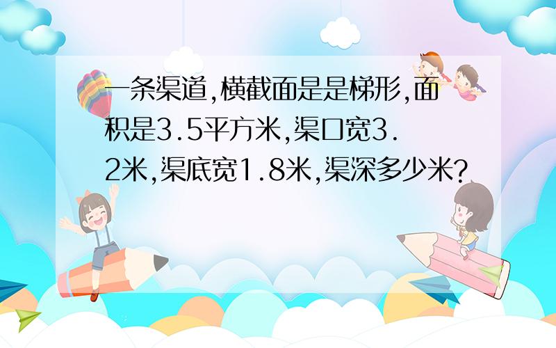 一条渠道,横截面是是梯形,面积是3.5平方米,渠口宽3.2米,渠底宽1.8米,渠深多少米?