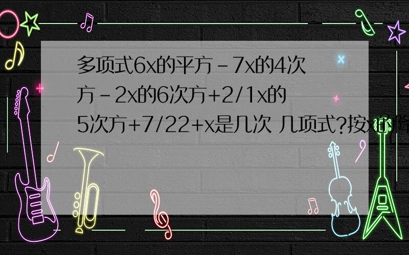 多项式6x的平方-7x的4次方-2x的6次方+2/1x的5次方+7/22+x是几次 几项式?按x的降幂排列为什么?