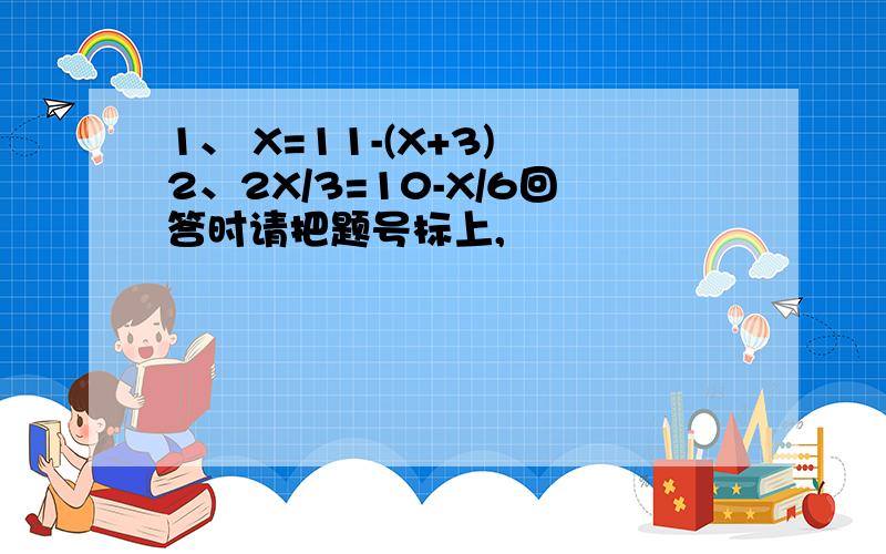 1、 X=11-(X+3) 2、2X/3=10-X/6回答时请把题号标上,