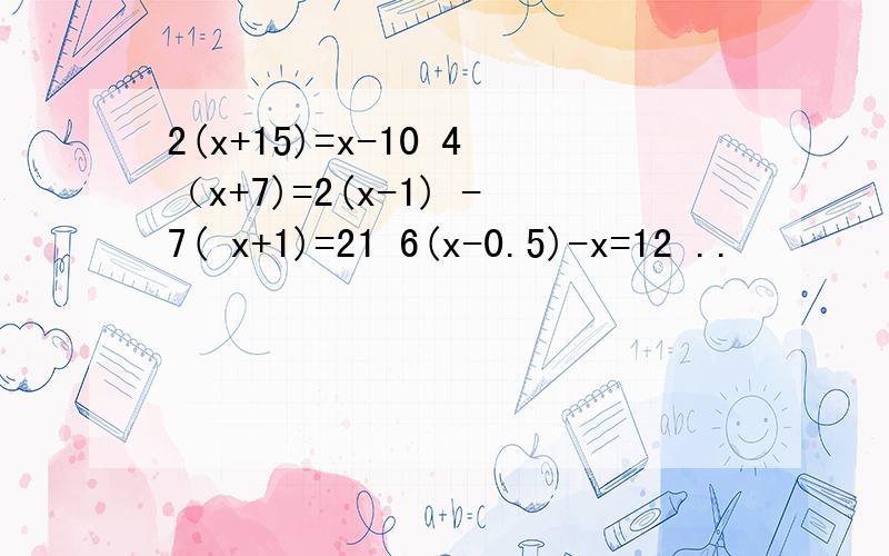 2(x+15)=x-10 4（x+7)=2(x-1) -7( x+1)=21 6(x-0.5)-x=12 ..