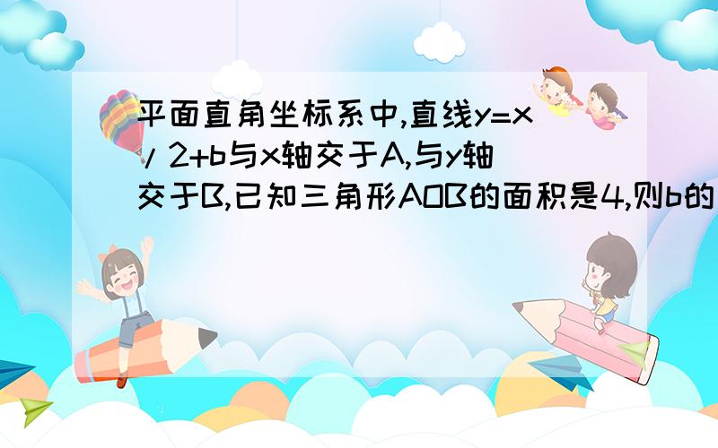 平面直角坐标系中,直线y=x/2+b与x轴交于A,与y轴交于B,已知三角形AOB的面积是4,则b的值是 A.2 B.正负2 C.-4 D.正负4