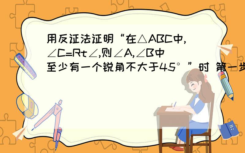 用反证法证明“在△ABC中,∠C=Rt∠,则∠A,∠B中至少有一个锐角不大于45°”时 第一步假设_____________.