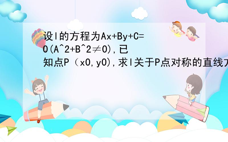 设l的方程为Ax+By+C=0(A^2+B^2≠0),已知点P（x0,y0),求l关于P点对称的直线方程设P'(x',y')是对称直线l'上任意一点,他关于P(x0,y0)的对称点(2x0-x',2y0-y')在直线l上,代入得A(2x0-x')+B(2y0-y')+C=0,即为所求的对