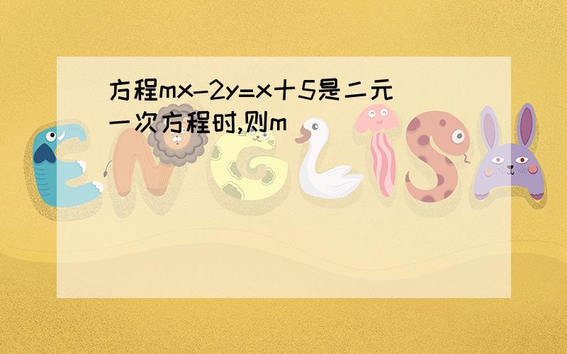 方程mx-2y=x十5是二元一次方程时,则m__