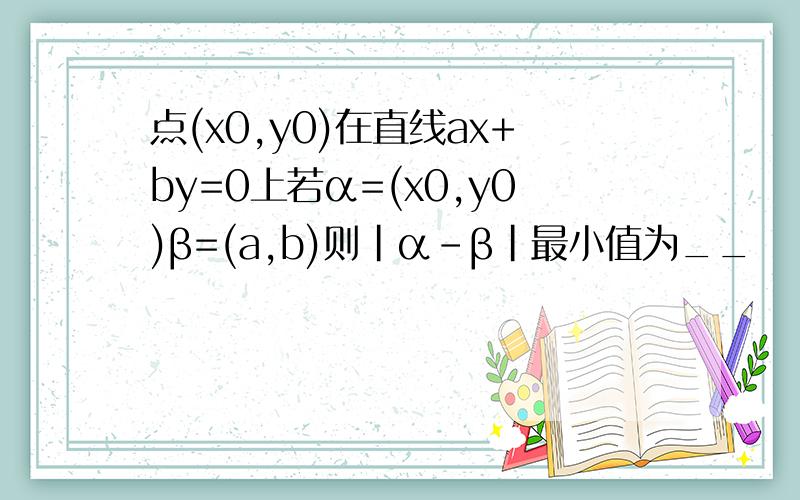点(x0,y0)在直线ax+by=0上若α=(x0,y0)β=(a,b)则|α-β|最小值为__