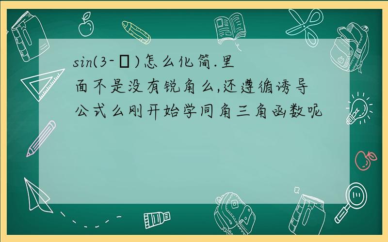 sin(3-π)怎么化简.里面不是没有锐角么,还遵循诱导公式么刚开始学同角三角函数呢