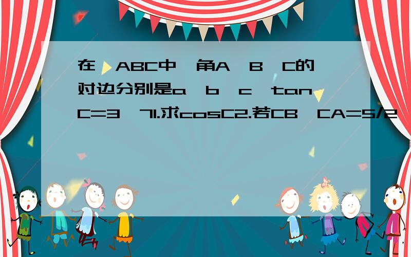 在△ABC中,角A,B,C的对边分别是a,b,c,tanC=3√71.求cosC2.若CB*CA=5/2,且a+b=9,求c