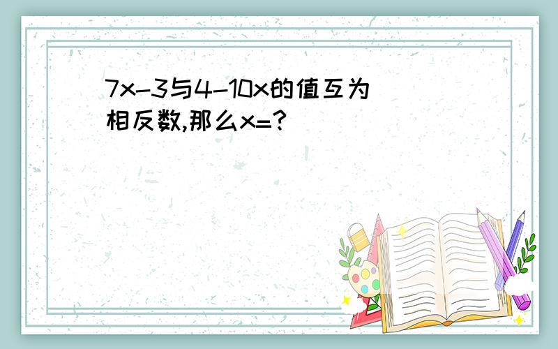 7x-3与4-10x的值互为相反数,那么x=?