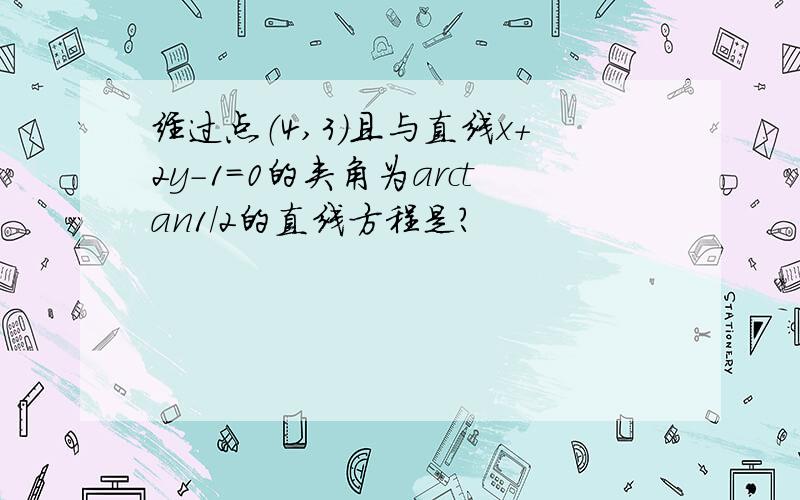 经过点（4,3）且与直线x+2y-1=0的夹角为arctan1/2的直线方程是?