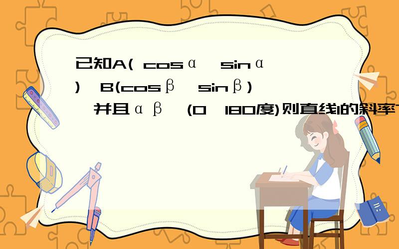 已知A( cosα,sinα),B(cosβ,sinβ),并且αβ∈(0,180度)则直线l的斜率?倾斜角?