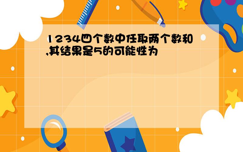 1234四个数中任取两个数和,其结果是5的可能性为