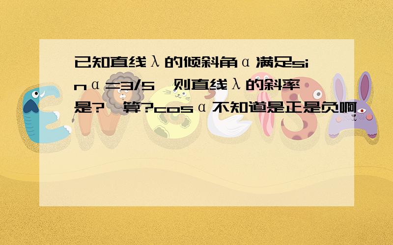 已知直线λ的倾斜角α满足sinα=3/5,则直线λ的斜率是?咋算?cosα不知道是正是负啊