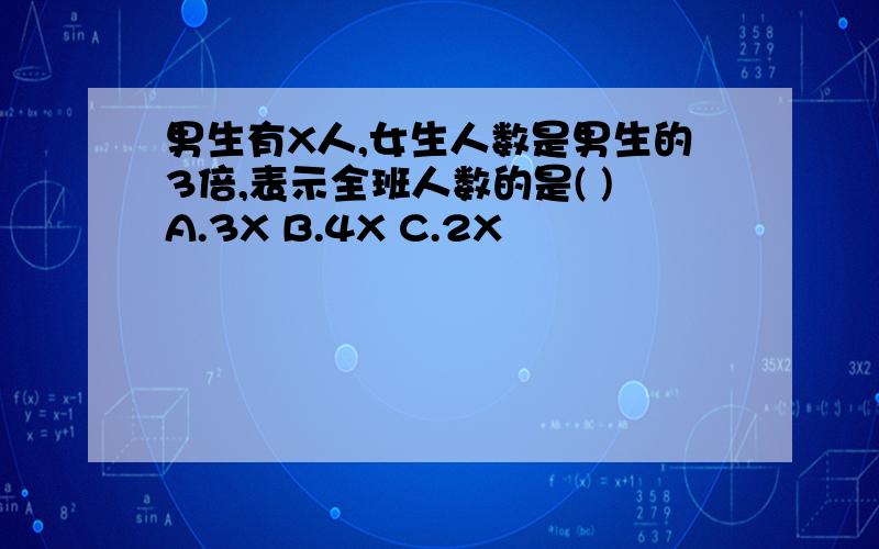 男生有X人,女生人数是男生的3倍,表示全班人数的是( )A.3X B.4X C.2X