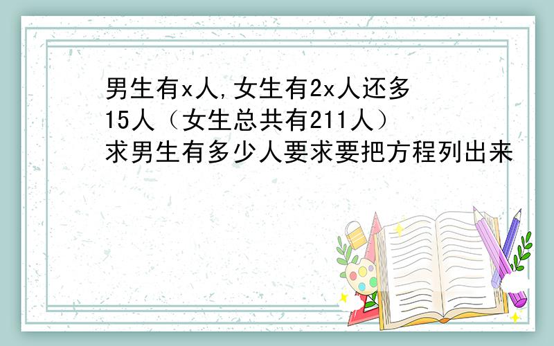 男生有x人,女生有2x人还多15人（女生总共有211人）求男生有多少人要求要把方程列出来