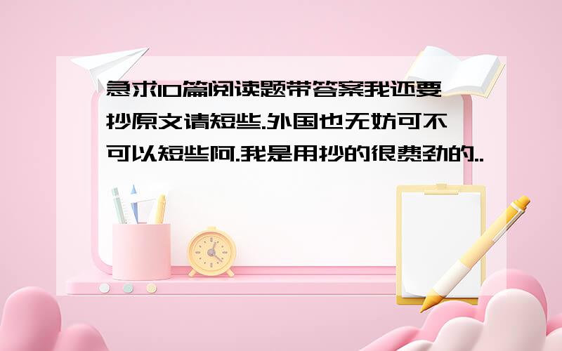 急求10篇阅读题带答案我还要抄原文请短些.外国也无妨可不可以短些阿.我是用抄的很费劲的..