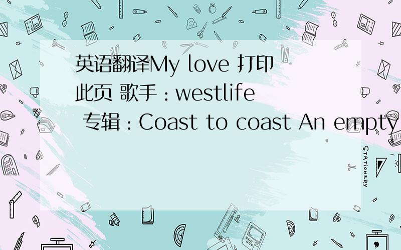 英语翻译My love 打印此页 歌手：westlife 专辑：Coast to coast An empty street An empty houseA hole inside heartI'm all alone and the roomsAre getting smallerI wonder how I wonder whyI wonder where they areThe days we hadThe songs we sang