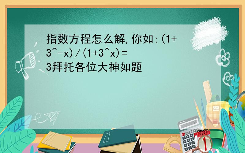 指数方程怎么解,你如:(1+3^-x)/(1+3^x)=3拜托各位大神如题