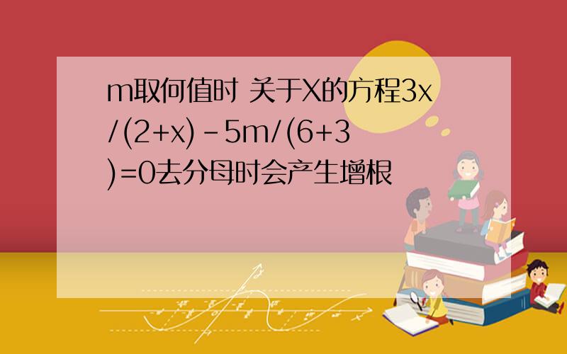 m取何值时 关于X的方程3x/(2+x)-5m/(6+3)=0去分母时会产生增根