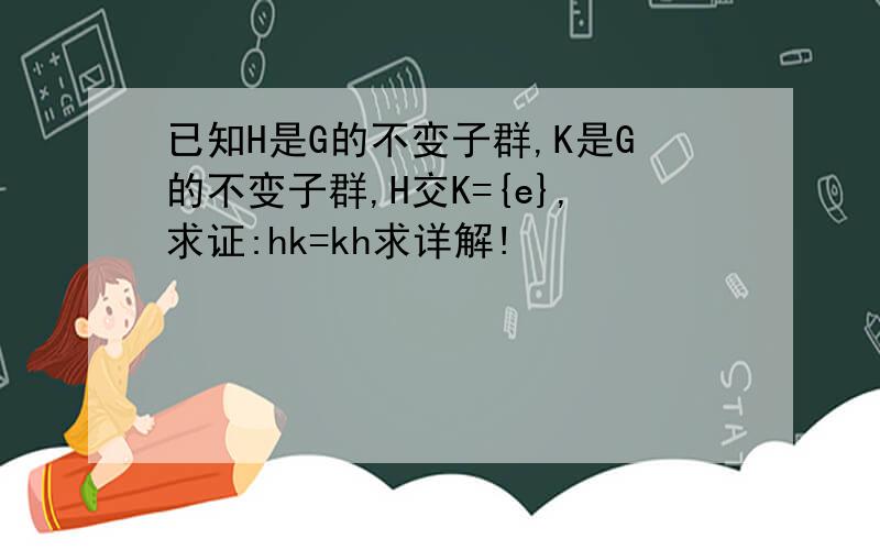 已知H是G的不变子群,K是G的不变子群,H交K={e},求证:hk=kh求详解!