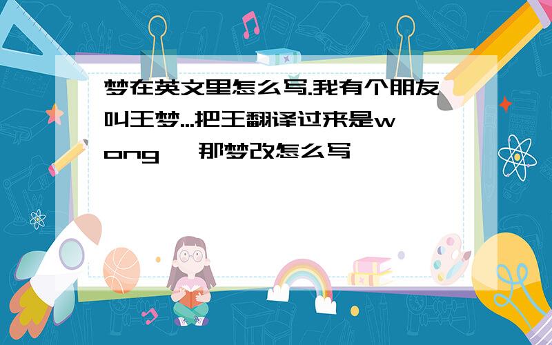 梦在英文里怎么写.我有个朋友叫王梦...把王翻译过来是wong ,那梦改怎么写