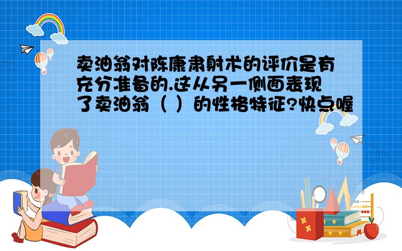 卖油翁对陈康肃射术的评价是有充分准备的.这从另一侧面表现了卖油翁（ ）的性格特征?快点喔