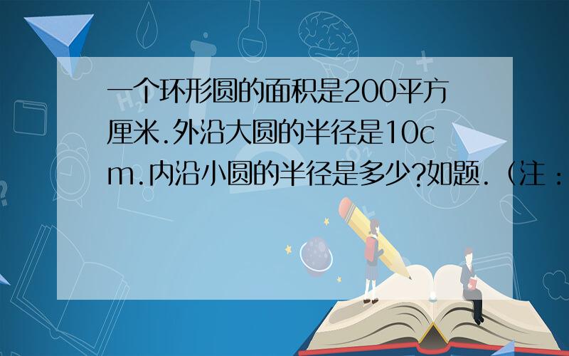 一个环形圆的面积是200平方厘米.外沿大圆的半径是10cm.内沿小圆的半径是多少?如题.（注：用方程计算）