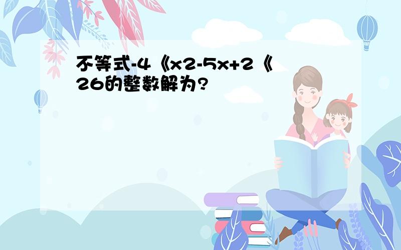 不等式-4《x2-5x+2《26的整数解为?