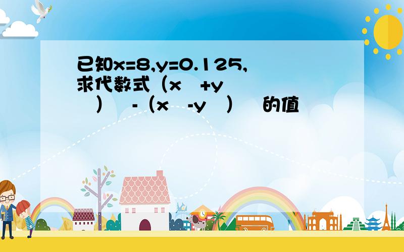 已知x=8,y=0.125,求代数式（x³+y³）²-（x³-y³）²的值