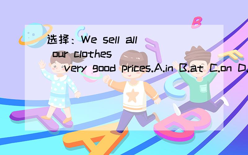 选择：We sell all our clothes ( )very good prices.A.in B.at C.on D.with