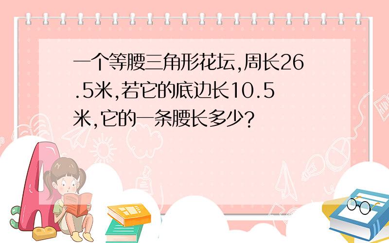 一个等腰三角形花坛,周长26.5米,若它的底边长10.5米,它的一条腰长多少?