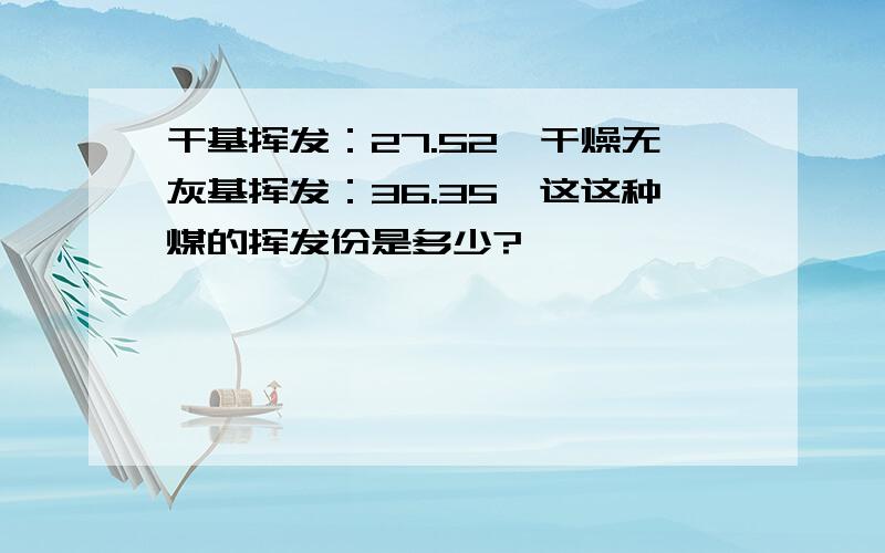 干基挥发：27.52,干燥无灰基挥发：36.35,这这种煤的挥发份是多少?