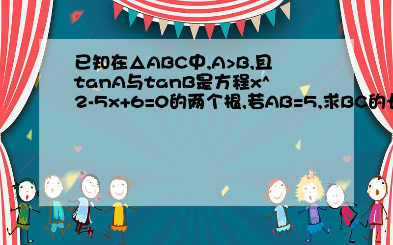 已知在△ABC中,A>B,且tanA与tanB是方程x^2-5x+6=0的两个根,若AB=5,求BC的长.