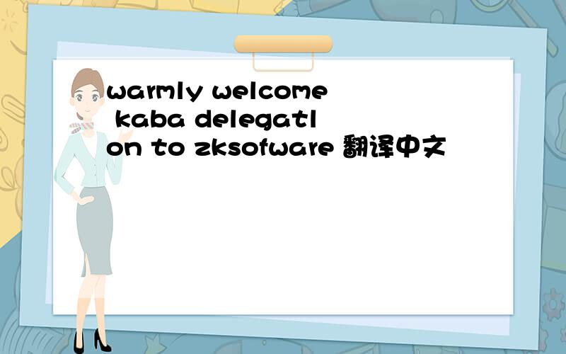 warmly welcome kaba delegatlon to zksofware 翻译中文