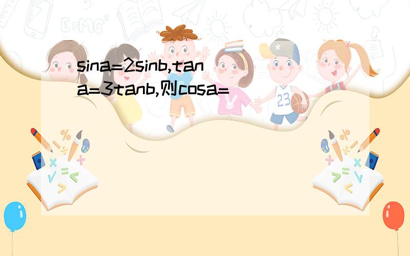 sina=2sinb,tana=3tanb,则cosa=