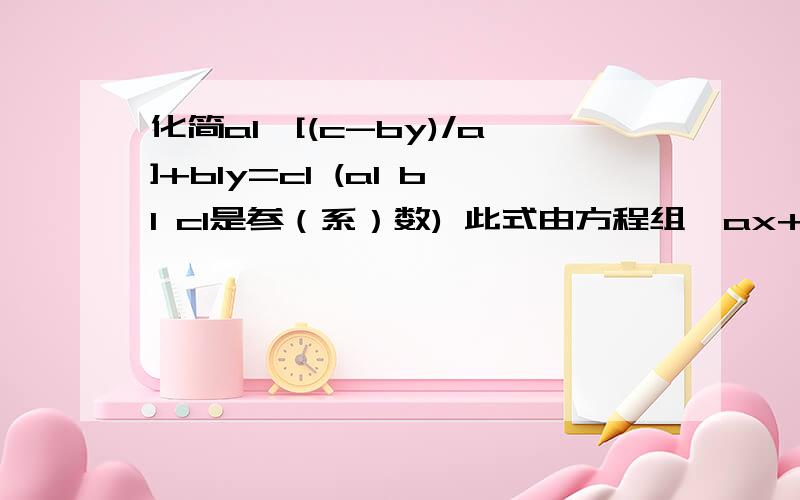 化简a1*[(c-by)/a]+b1y=c1 (a1 b1 c1是参（系）数) 此式由方程组{ax+by=c1,a1x+b1y=c1得到设c程序需要