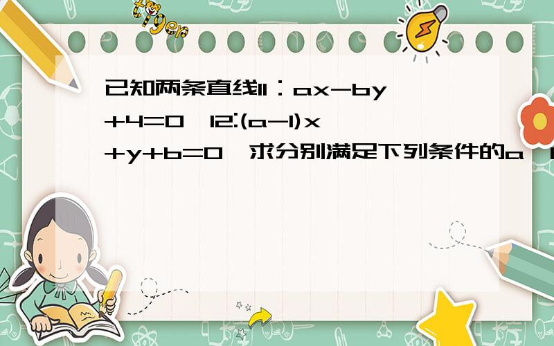 已知两条直线l1：ax-by+4=0,l2:(a-1)x+y+b=0,求分别满足下列条件的a,b的值已知两直线l1：ax－by＋4＝0,l2：（a－1）x＋y＋b＝0．求分别满足下列条件的a,b的值．（1）直线l1过点（－3,－1）,并且直线l1