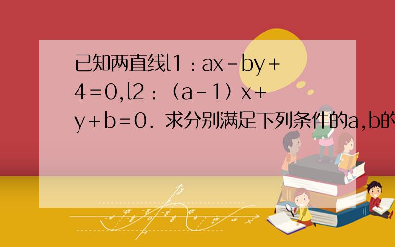 已知两直线l1：ax－by＋4＝0,l2：（a－1）x＋y＋b＝0．求分别满足下列条件的a,b的值．（1）直线l1过点（－3,－1）,并且直线l1与l2垂直；（2）直线l1与直线l2平行,并且坐标原点到l1,l2的距离相等.