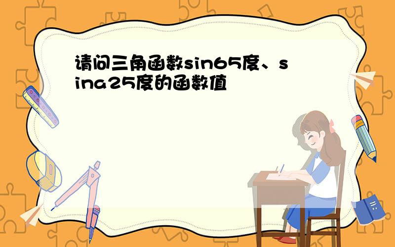 请问三角函数sin65度、sina25度的函数值