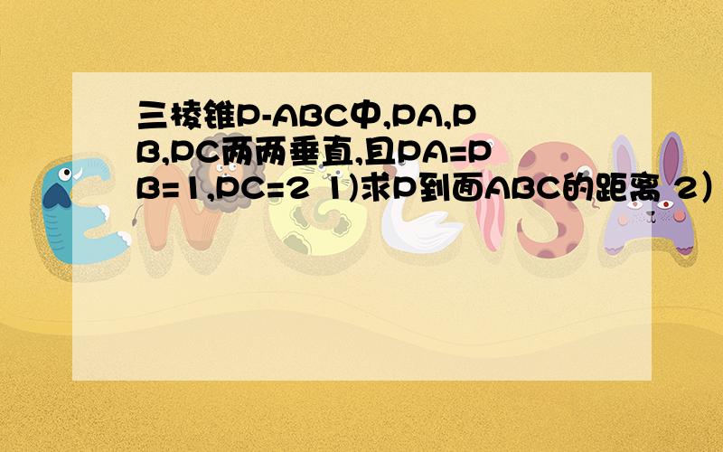 三棱锥P-ABC中,PA,PB,PC两两垂直,且PA=PB=1,PC=2 1)求P到面ABC的距离 2）求二面角P-AB-C的正弦值