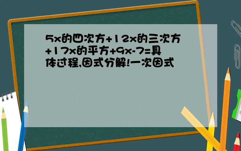 5x的四次方+12x的三次方+17x的平方+9x-7=具体过程,因式分解!一次因式