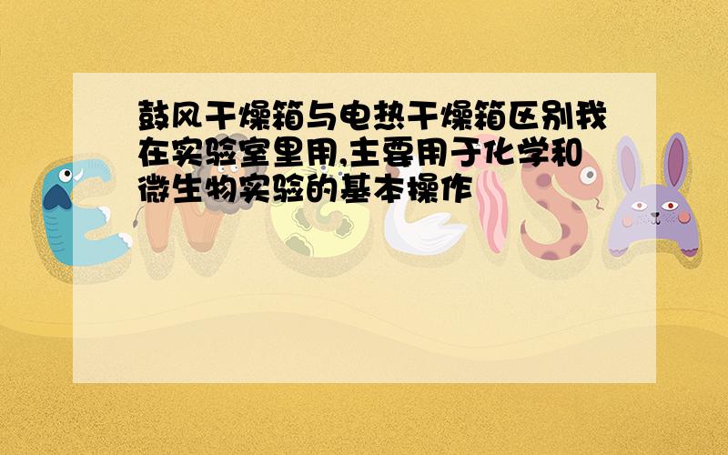 鼓风干燥箱与电热干燥箱区别我在实验室里用,主要用于化学和微生物实验的基本操作